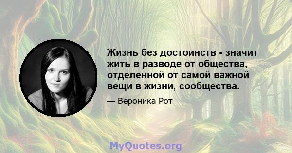 Жизнь без достоинств - значит жить в разводе от общества, отделенной от самой важной вещи в жизни, сообщества.