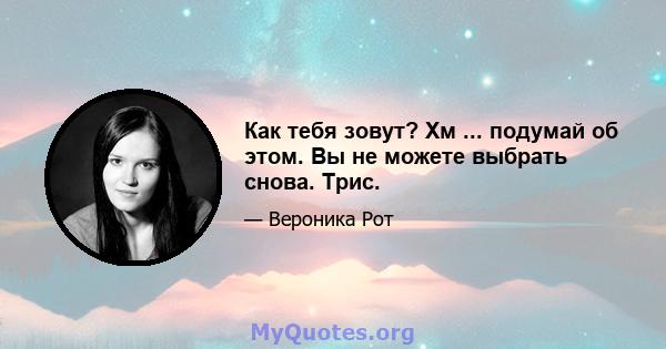 Как тебя зовут? Хм ... подумай об этом. Вы не можете выбрать снова. Трис.