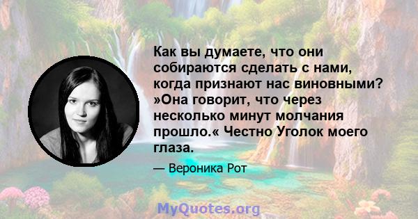 Как вы думаете, что они собираются сделать с нами, когда признают нас виновными? »Она говорит, что через несколько минут молчания прошло.« Честно Уголок моего глаза.