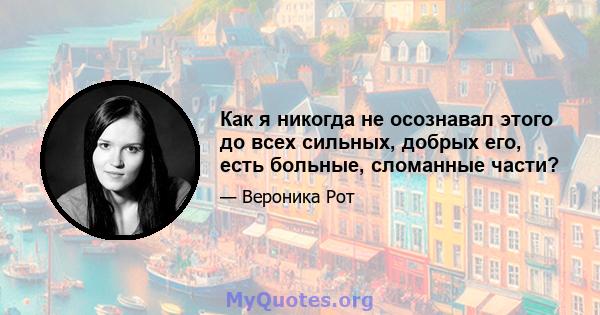 Как я никогда не осознавал этого до всех сильных, добрых его, есть больные, сломанные части?