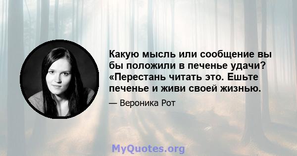 Какую мысль или сообщение вы бы положили в печенье удачи? «Перестань читать это. Ешьте печенье и живи своей жизнью.