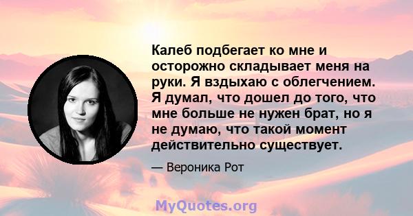 Калеб подбегает ко мне и осторожно складывает меня на руки. Я вздыхаю с облегчением. Я думал, что дошел до того, что мне больше не нужен брат, но я не думаю, что такой момент действительно существует.