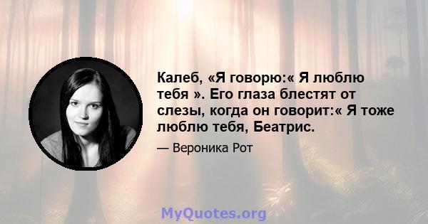 Калеб, «Я говорю:« Я люблю тебя ». Его глаза блестят от слезы, когда он говорит:« Я тоже люблю тебя, Беатрис.