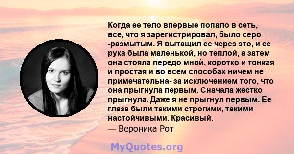 Когда ее тело впервые попало в сеть, все, что я зарегистрировал, было серо -размытым. Я вытащил ее через это, и ее рука была маленькой, но теплой, а затем она стояла передо мной, коротко и тонкая и простая и во всем