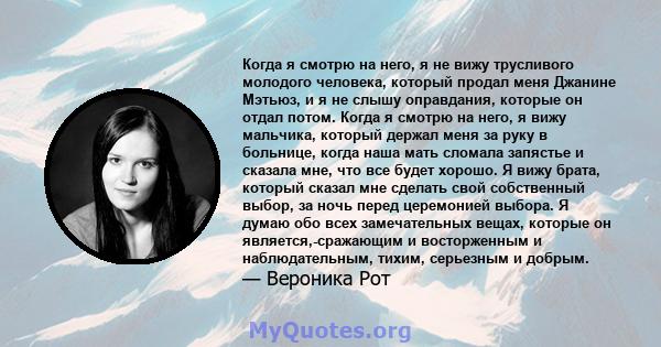 Когда я смотрю на него, я не вижу трусливого молодого человека, который продал меня Джанине Мэтьюз, и я не слышу оправдания, которые он отдал потом. Когда я смотрю на него, я вижу мальчика, который держал меня за руку в 