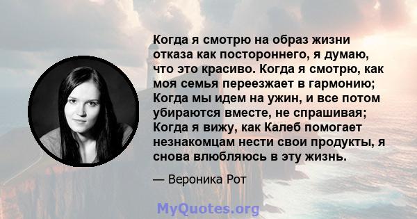 Когда я смотрю на образ жизни отказа как постороннего, я думаю, что это красиво. Когда я смотрю, как моя семья переезжает в гармонию; Когда мы идем на ужин, и все потом убираются вместе, не спрашивая; Когда я вижу, как