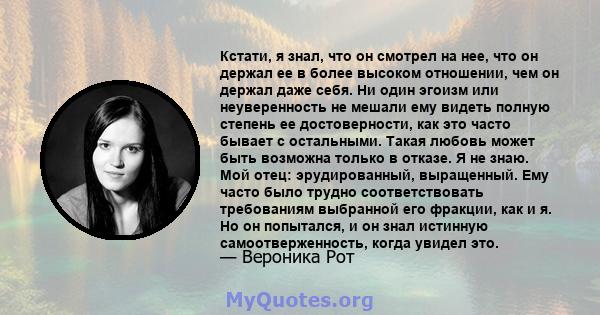 Кстати, я знал, что он смотрел на нее, что он держал ее в более высоком отношении, чем он держал даже себя. Ни один эгоизм или неуверенность не мешали ему видеть полную степень ее достоверности, как это часто бывает с