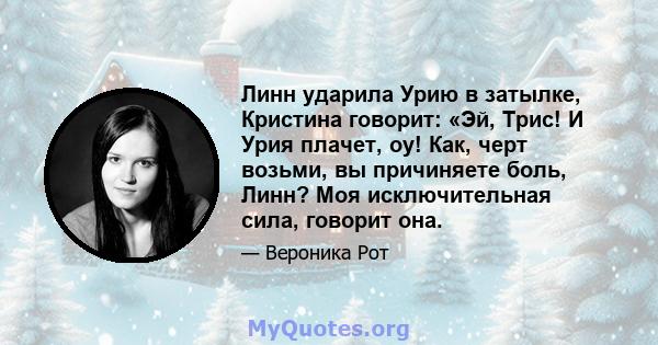 Линн ударила Урию в затылке, Кристина говорит: «Эй, Трис! И Урия плачет, оу! Как, черт возьми, вы причиняете боль, Линн? Моя исключительная сила, говорит она.