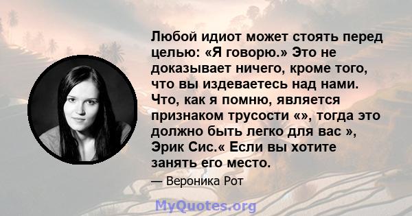 Любой идиот может стоять перед целью: «Я говорю.» Это не доказывает ничего, кроме того, что вы издеваетесь над нами. Что, как я помню, является признаком трусости «», тогда это должно быть легко для вас », Эрик Сис.«