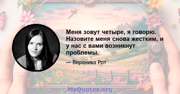 Меня зовут четыре, я говорю. Назовите меня снова жестким, и у нас с вами возникнут проблемы.