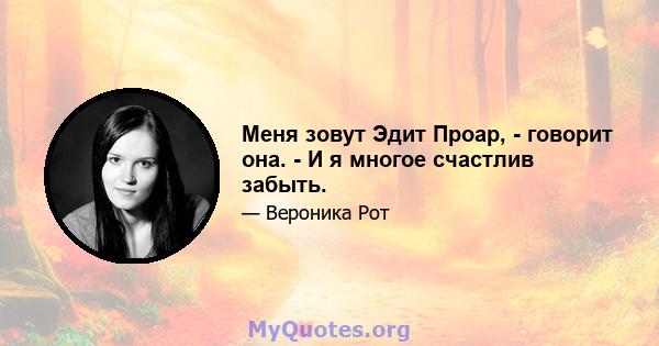 Меня зовут Эдит Проар, - говорит она. - И я многое счастлив забыть.