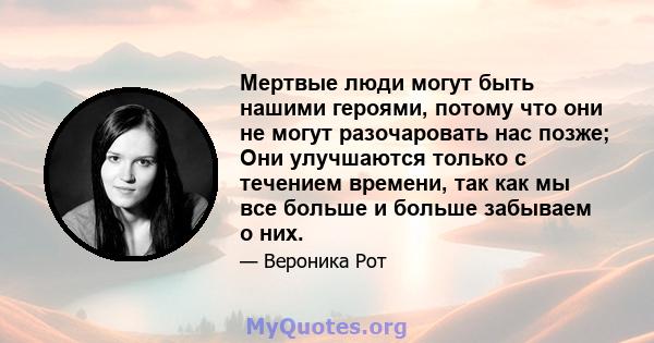 Мертвые люди могут быть нашими героями, потому что они не могут разочаровать нас позже; Они улучшаются только с течением времени, так как мы все больше и больше забываем о них.