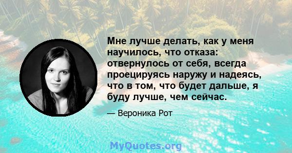 Мне лучше делать, как у меня научилось, что отказа: отвернулось от себя, всегда проецируясь наружу и надеясь, что в том, что будет дальше, я буду лучше, чем сейчас.