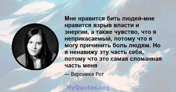 Мне нравится бить людей-мне нравится взрыв власти и энергии, а также чувство, что я неприкасаемый, потому что я могу причинить боль людям. Но я ненавижу эту часть себя, потому что это самая сломанная часть меня