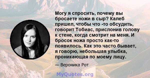 Могу я спросить, почему вы бросаете ножи в сыр? Калеб пришел, чтобы что -то обсудить, говорит Тобиас, прислонив голову к стене, когда смотрит на меня. И бросок ножа просто как-то появилось. Как это часто бывает, я