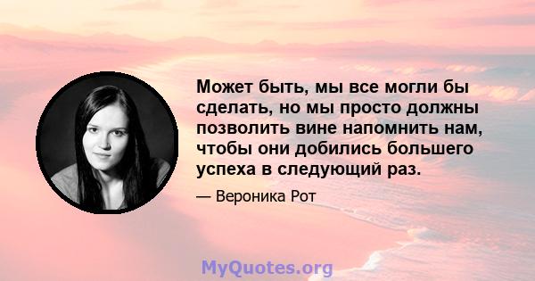 Может быть, мы все могли бы сделать, но мы просто должны позволить вине напомнить нам, чтобы они добились большего успеха в следующий раз.