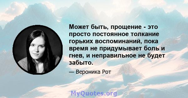 Может быть, прощение - это просто постоянное толкание горьких воспоминаний, пока время не придумывает боль и гнев, и неправильное не будет забыто.