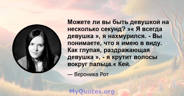 Можете ли вы быть девушкой на несколько секунд? »« Я всегда девушка », я нахмурился. - Вы понимаете, что я имею в виду. Как глупая, раздражающая девушка », - я крутит волосы вокруг пальца.« Кей.