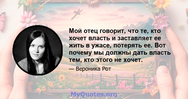 Мой отец говорит, что те, кто хочет власть и заставляет ее жить в ужасе, потерять ее. Вот почему мы должны дать власть тем, кто этого не хочет.