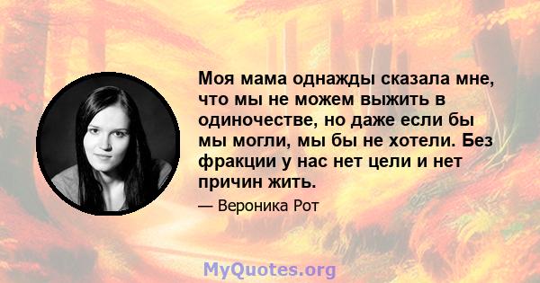 Моя мама однажды сказала мне, что мы не можем выжить в одиночестве, но даже если бы мы могли, мы бы не хотели. Без фракции у нас нет цели и нет причин жить.