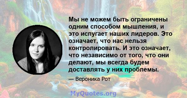 Мы не можем быть ограничены одним способом мышления, и это испугает наших лидеров. Это означает, что нас нельзя контролировать. И это означает, что независимо от того, что они делают, мы всегда будем доставлять у них