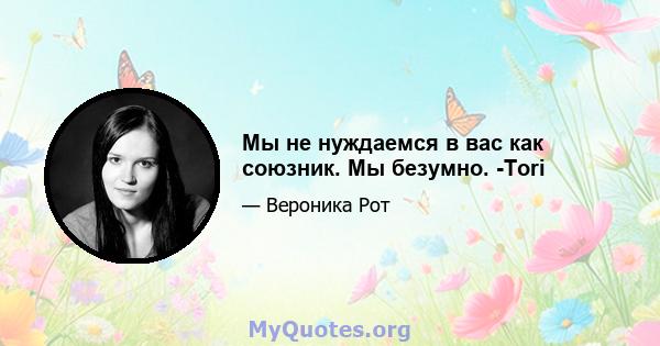 Мы не нуждаемся в вас как союзник. Мы безумно. -Tori