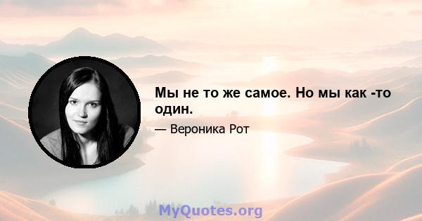 Мы не то же самое. Но мы как -то один.