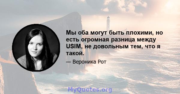 Мы оба могут быть плохими, но есть огромная разница между USIM, не довольным тем, что я такой.