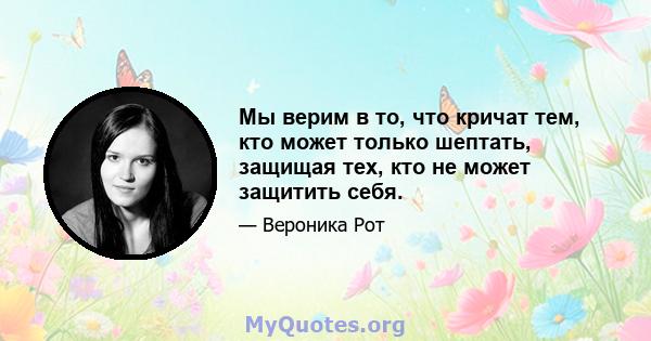 Мы верим в то, что кричат ​​тем, кто может только шептать, защищая тех, кто не может защитить себя.