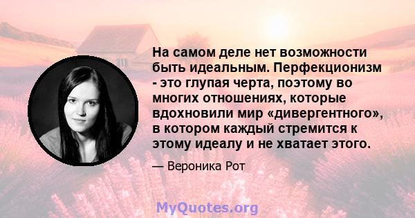 На самом деле нет возможности быть идеальным. Перфекционизм - это глупая черта, поэтому во многих отношениях, которые вдохновили мир «дивергентного», в котором каждый стремится к этому идеалу и не хватает этого.