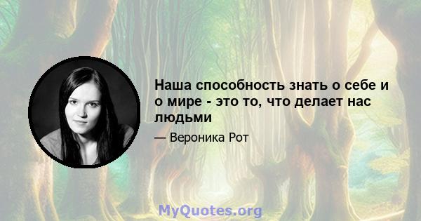 Наша способность знать о себе и о мире - это то, что делает нас людьми