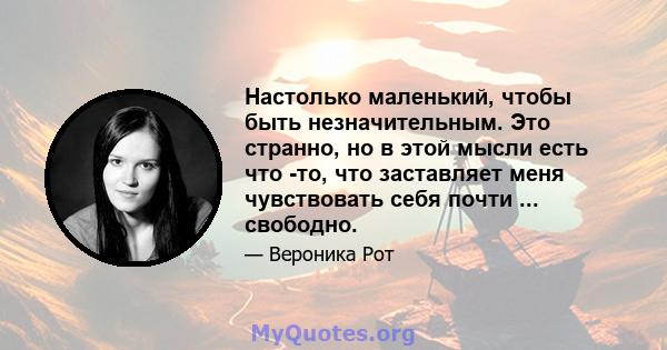 Настолько маленький, чтобы быть незначительным. Это странно, но в этой мысли есть что -то, что заставляет меня чувствовать себя почти ... свободно.