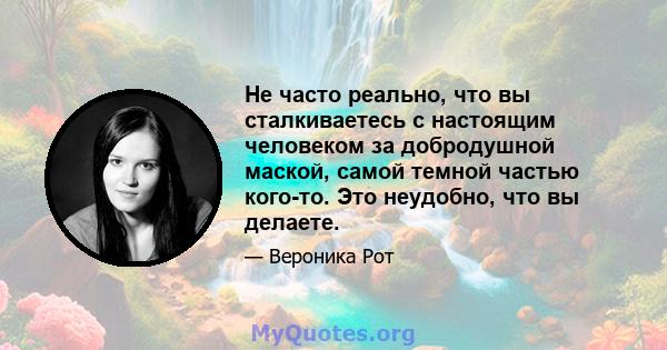 Не часто реально, что вы сталкиваетесь с настоящим человеком за добродушной маской, самой темной частью кого-то. Это неудобно, что вы делаете.