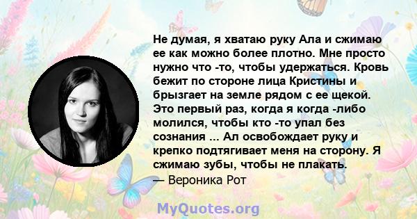 Не думая, я хватаю руку Ала и сжимаю ее как можно более плотно. Мне просто нужно что -то, чтобы удержаться. Кровь бежит по стороне лица Кристины и брызгает на земле рядом с ее щекой. Это первый раз, когда я когда -либо