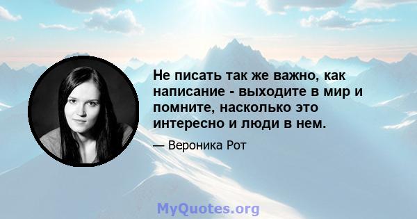 Не писать так же важно, как написание - выходите в мир и помните, насколько это интересно и люди в нем.