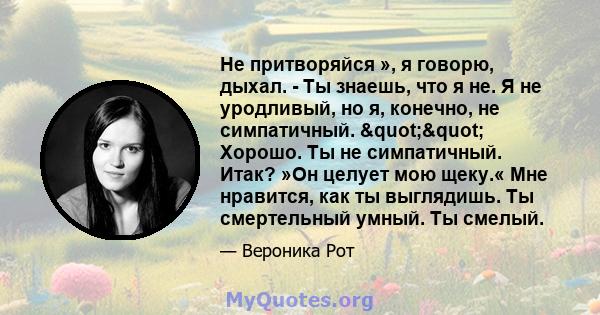 Не притворяйся », я говорю, дыхал. - Ты знаешь, что я не. Я не уродливый, но я, конечно, не симпатичный. "" Хорошо. Ты не симпатичный. Итак? »Он целует мою щеку.« Мне нравится, как ты выглядишь. Ты смертельный 