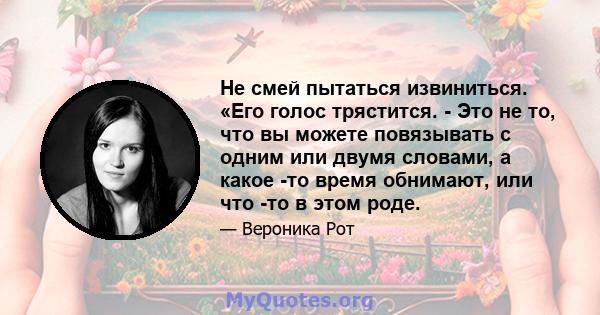 Не смей пытаться извиниться. «Его голос трястится. - Это не то, что вы можете повязывать с одним или двумя словами, а какое -то время обнимают, или что -то в этом роде.