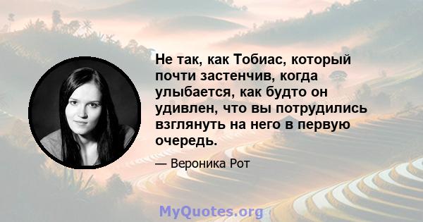 Не так, как Тобиас, который почти застенчив, когда улыбается, как будто он удивлен, что вы потрудились взглянуть на него в первую очередь.