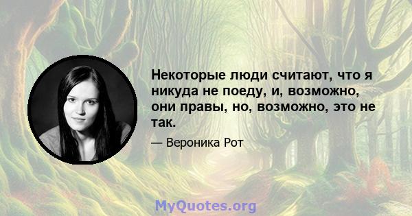 Некоторые люди считают, что я никуда не поеду, и, возможно, они правы, но, возможно, это не так.