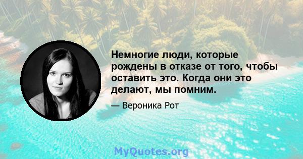 Немногие люди, которые рождены в отказе от того, чтобы оставить это. Когда они это делают, мы помним.