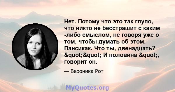 Нет. Потому что это так глупо, что никто не бесстрашит с каким -либо смыслом, не говоря уже о том, чтобы думать об этом. Пансикак. Что ты, двенадцать? "" И половина ", говорит он.