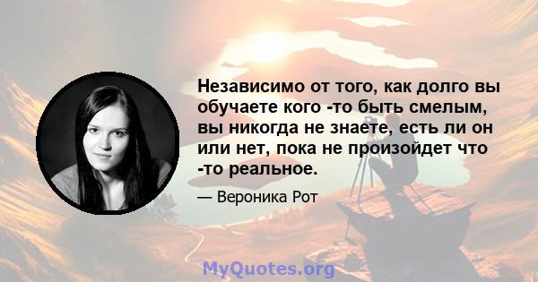 Независимо от того, как долго вы обучаете кого -то быть смелым, вы никогда не знаете, есть ли он или нет, пока не произойдет что -то реальное.