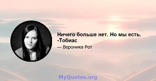 Ничего больше нет. Но мы есть. -Тобиас