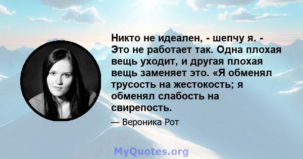 Никто не идеален, - шепчу я. - Это не работает так. Одна плохая вещь уходит, и другая плохая вещь заменяет это. «Я обменял трусость на жестокость; я обменял слабость на свирепость.