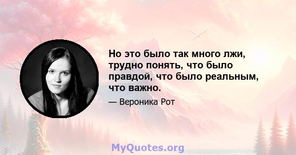 Но это было так много лжи, трудно понять, что было правдой, что было реальным, что важно.