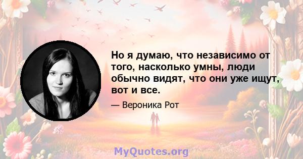 Но я думаю, что независимо от того, насколько умны, люди обычно видят, что они уже ищут, вот и все.