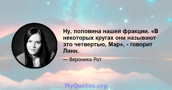 Ну, половина нашей фракции. «В некоторых кругах они называют это четвертью, Мар», - говорит Линн.