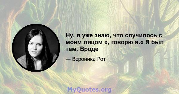 Ну, я уже знаю, что случилось с моим лицом », говорю я.« Я был там. Вроде