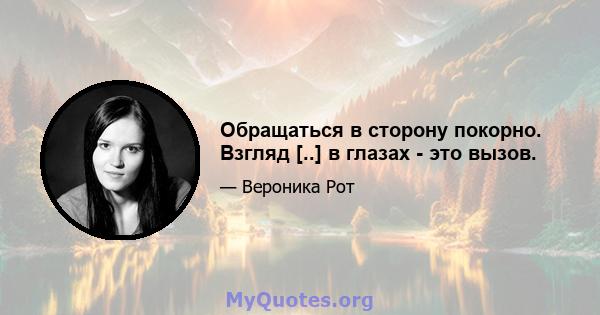 Обращаться в сторону покорно. Взгляд [..] в глазах - это вызов.