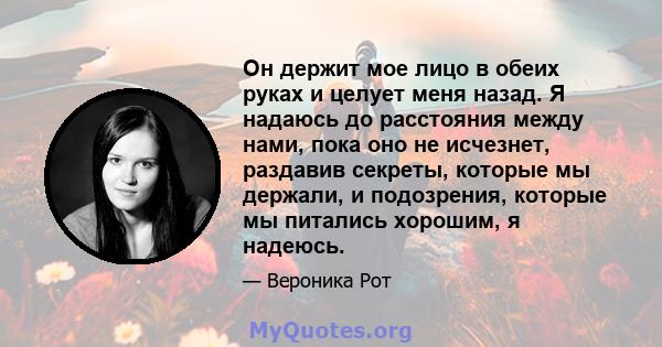 Он держит мое лицо в обеих руках и целует меня назад. Я надаюсь до расстояния между нами, пока оно не исчезнет, ​​раздавив секреты, которые мы держали, и подозрения, которые мы питались хорошим, я надеюсь.